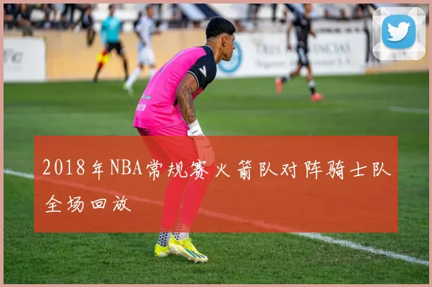 2018年NBA常规赛火箭队对阵骑士队全场回放