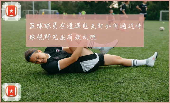 篮球球员在遭遇包夹时如何通过传球视野完成有效处理