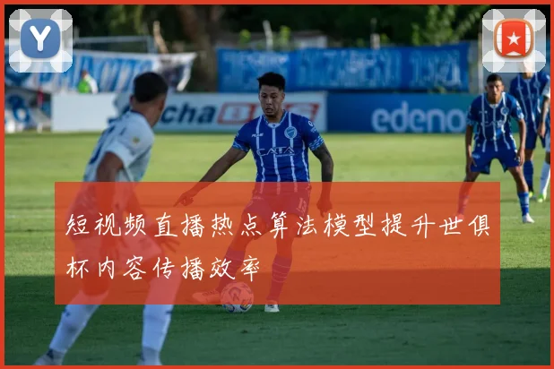 短视频直播热点算法模型提升世俱杯内容传播效率