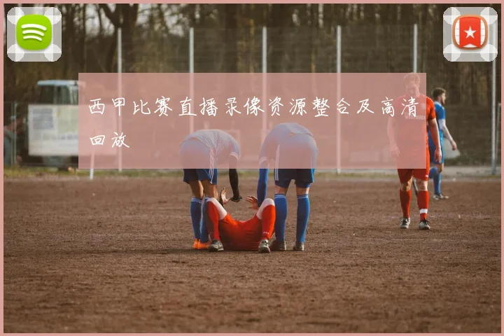西甲比赛直播录像资源整合及高清回放