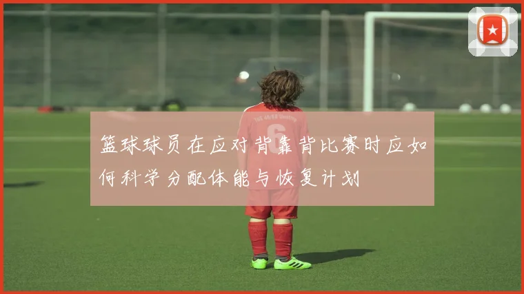 篮球球员在应对背靠背比赛时应如何科学分配体能与恢复计划
