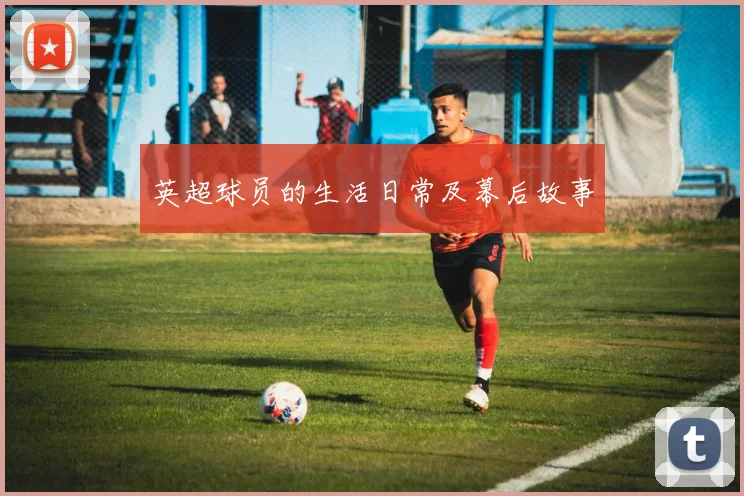 英超球员的生活日常及幕后故事