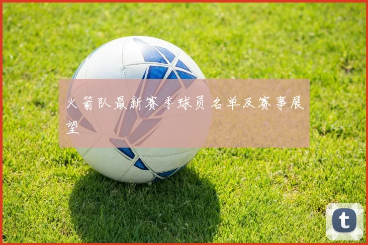 火箭队最新赛季球员名单及赛事展望