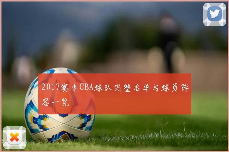 2017赛季CBA球队完整名单与球员阵容一览