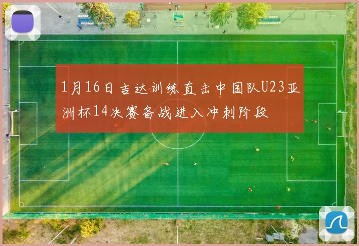 1月16日吉达训练直击中国队U23亚洲杯14决赛备战进入冲刺阶段