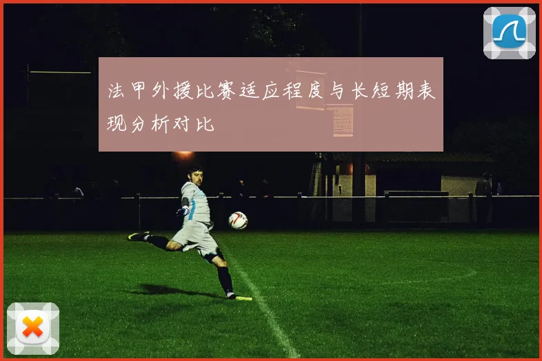 法甲外援比赛适应程度与长短期表现分析对比