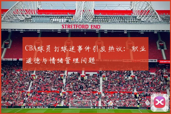 CBA球员打球迷事件引发热议：职业道德与情绪管理问题