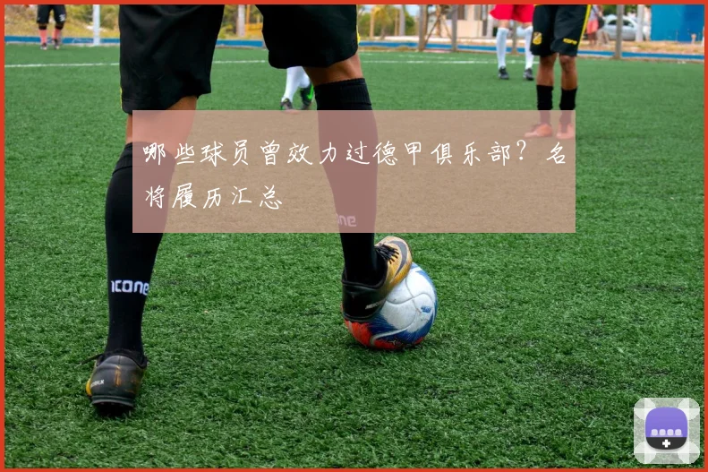 哪些球员曾效力过德甲俱乐部？名将履历汇总