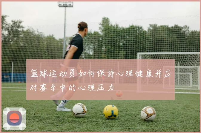 篮球运动员如何保持心理健康并应对赛季中的心理压力