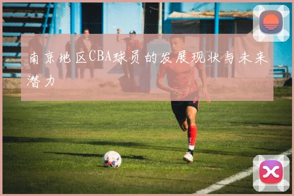 南京地区CBA球员的发展现状与未来潜力
