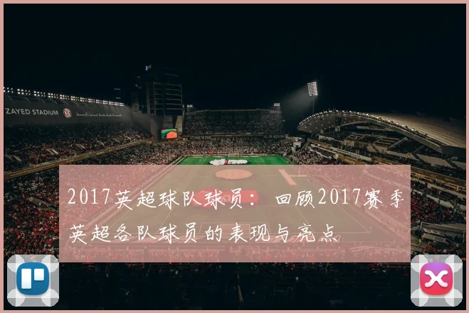 2017英超球队球员：回顾2017赛季英超各队球员的表现与亮点