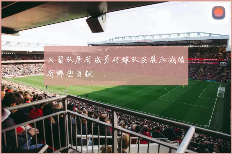 火箭队原有成员对球队发展和战绩有哪些贡献