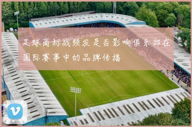 足球商标战频发是否影响俱乐部在国际赛事中的品牌传播