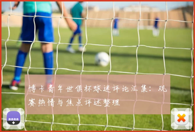 博卡青年世俱杯球迷评论汇集：观赛热情与焦点评述整理