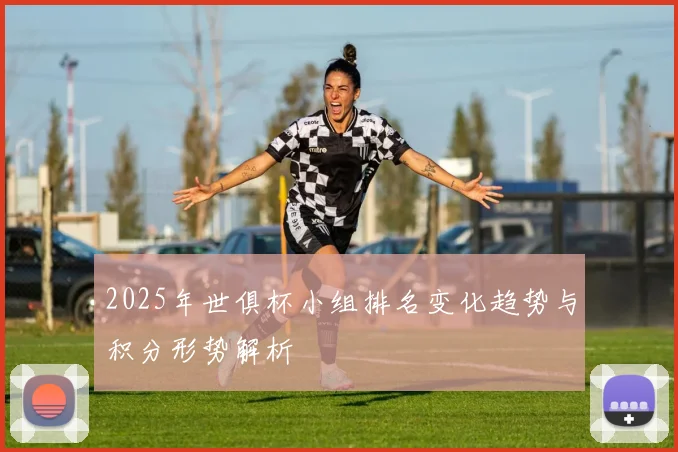2025年世俱杯小组排名变化趋势与积分形势解析